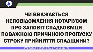 ЧИ ВВАЖАЄТЬСЯ НЕПОВІДОМЛЕННЯ НОТАРІУСОМ ПРО ЗАПОВІТ СПАДКОЄМЦЯ ПОВАЖНОЮ ПРИЧИНОЮ ПРОПУСКУ СТРОКУ…