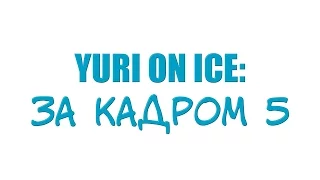 YURI ON ICE: ЗА КАДРОМ 5