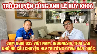 Trò chuyện cùng anh Lê Huy Khoa: Lo cho U23 Việt Nam, Indonesia giống ĐTVN 2018, bất ngờ Minh Khoa