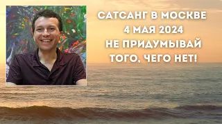 Сатсанг в Москве 4 мая 2024. Не придумывай того, чего нет!