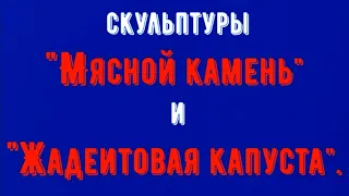 Скульптуры "Мясной камень" и "Жадеитовая капуста"(Sculptures "Meat Stone" and Jadeite Cabbage")!!!