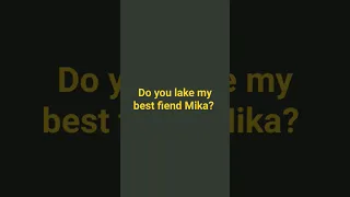 Do you lake my best friend Mika?