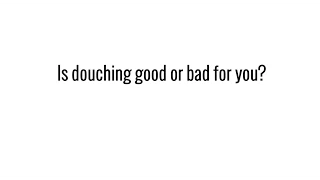 Is douching good or bad for you?