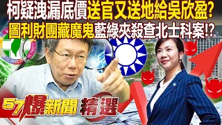 柯文哲疑洩漏底價「送吳欣盈官位又送地」！？ 北士科招商「圖利財團藏魔鬼」藍綠兩黨夾殺調查！？- 徐俊相【57爆新聞 精選】