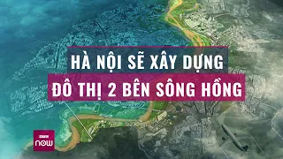 Đô thị 2 bên sông Hồng sẽ được hình thành như thế nào? | VTC Now