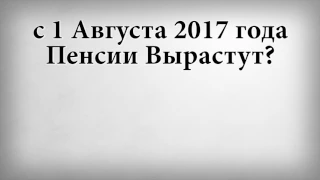 с 1 Августа 2017 года Пенсии Вырастут