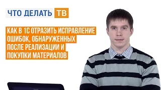 Как в 1С отразить исправление ошибок, обнаруженных после реализации и покупки материалов