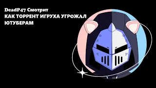 DeadP47 Смотрит - КАК ТОРРЕНТ ИГРУХА УГРOЖAЛ ЮТУБЕРАМ