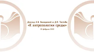 Доклад А.В. Володиной и Д.Ф. Тестова «К антропологии среды», 10 февраля 2022 г.