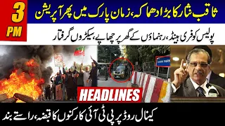 Saqib Nisar Expose, Operation In Zaman Park | PTI Leader Arrest | Dangerous Situation, 3pm Headlines