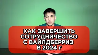 КАК ЗАВЕРШИТЬ СОТРУДНИЧЕСТВО С ВАЙЛДБЕРРИЗ В 2024г? Расторгнуть договор с ВБ без итогового отчета