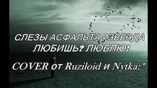 слезы асфальта - любишь? люблю! докажи! докажу! - звезда (Cover версия от Ruziloid и Nytka:*)