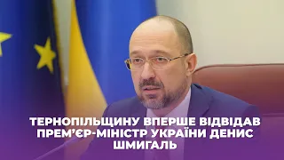 Тернопільщину вперше відвідав прем’єр-міністр України Денис Шмигаль