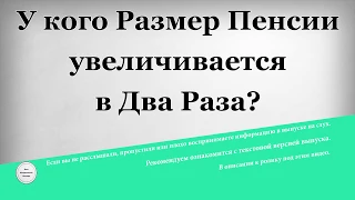 У кого Размер Пенсии увеличивается в Два Раза