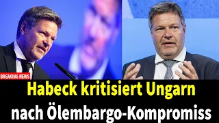 Habeck kritisiert Ungarn nach Ölembargo-Kompromiss