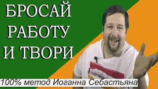 Бросай Работу И Уходи В Творчество.100 метод Иоганна Себастьяна