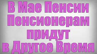 В Мае Пенсии Пенсионерам придут в Другое Время