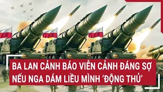 Tin thế giới: Ba Lan cảnh báo viễn cảnh đáng sợ nếu Nga dám liều mình ‘động thủ’