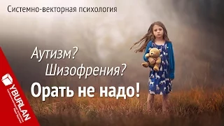 Аутизм? Шизофрения? Орать не надо! Системно-векторная психология. Юрий Бурлан