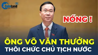 Trung ương ĐỒNG Ý ông Võ Văn Thưởng THÔI CHỨC CHỦ TỊCH NƯỚC | CafeLand