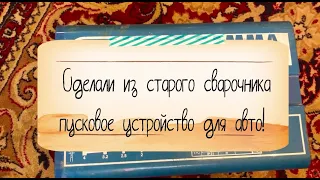 Сделали ПУСКОВОЕ устройство для авто из старого сварочника!