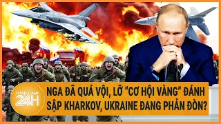 Toàn cảnh thế giới 28/5: Nga đã quá vội, lỡ “cơ hội vàng” đánh sập Kharkov, Ukraine đang phản đòn?