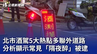 北市酒駕5大熱點多聯外道路 分析顯示常見「隔夜醉」被逮｜20240509 公視晚間新聞