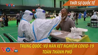 Trung Quốc: Vũ Hán xét nghiệm Covid-19 toàn thành phố