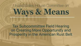 Tax Subcommittee Field Hearing on Creating More Opportunity and Prosperity in the American Rust Belt
