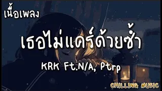 เธอไม่แคร์ด้วยซ้ำ - KRK Ft.N/A , Ptrp [ เนื้อเพลง ]