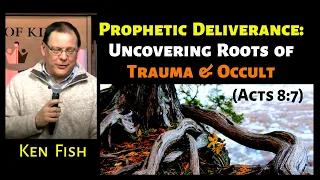 Ken Fish: Prophetic Deliverance – Uncovering Roots of Trauma & Occult (Acts 8:7)