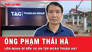 Mối liên hệ giữa Phó Chủ nhiệm Văn phòng Quốc hội Phạm Thái Hà với vụ án Tập đoàn Thuận An | Tin tức