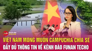 Bản tin trưa 10/5: Việt Nam mong muốn Campuchia chia sẻ đầy đủ thông tin về kênh đào Funan Techo