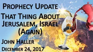 2017 12 24 John Haller's Prophecy Update “That Thing About Jerusalem, Israel (Again)”