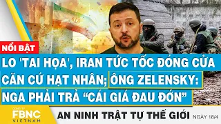 Tin an ninh thế giới 18/4, Iran đóng cửa căn cứ hạt nhân;Ông Zelensky:Nga phải trả “cái giá đau đớn”