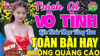 TRÁCH AI VÔ TÌNH ➤ LK Nhạc Vàng Xưa Toàn Bài Hay KHÔNG QUẢNG CÁO - Mở Thật To Cho Cả Làng Cùng Nghe