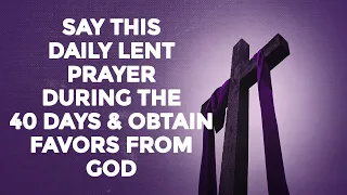 SAY THIS DAILY LENT PRAYER DURING THE 40 DAYS AND OBTAIN FAVORS FROM GOD