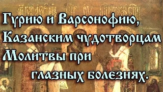 9.Гурию и Варсонофию, Казанским чудотворцам. Молитвы при глазных болезнях.