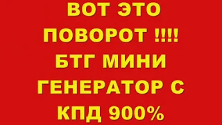 ВОТ ЭТО ПОВОРОТ !!! БТГ МИНИ ГЕНЕРАТОР С КПД 900%