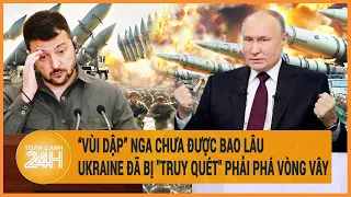 Điểm nóng quốc tế: “Vùi dập” Nga chưa được bao lâu, Ukraine đã bị "truy quét" phải phá vòng vây