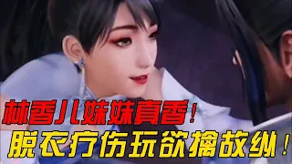 万界独尊：林香儿妹妹真香！脱衣疗伤玩欲擒故纵？