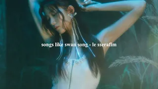 songs like swan song by le sserafim dreamy playlist 🩰♡