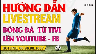 Hướng dẫn live stream bóng đá từ tivi lên facebook youtube