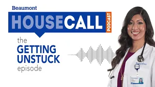 the Getting Unstuck episode | Beaumont HouseCall Podcast