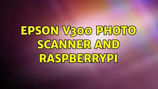 Epson V300 Photo scanner and RaspberryPi (2 Solutions!!)