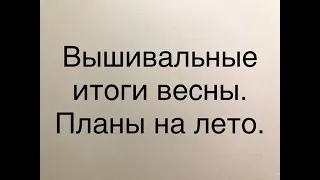 Вышивальные итоги весны. Планы на лето