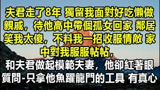 夫君走了8年 獨留我面對好吃懶做親戚，待他高中帶個孤女回家 鄰居笑我太傻，不料我一招收服情敵 家中對我服服帖帖，和夫君做起模範夫妻，他卻紅著眼質問-只拿他魚躍龍門的工具 有真心