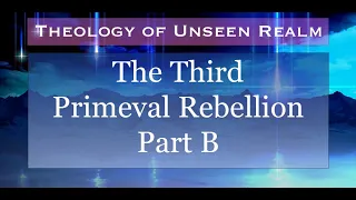 Theology of Unseen Realm 15. The Third Primeval Rebellion. Part B.