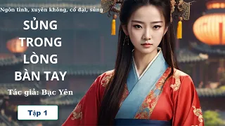 SỦNG TRONG LÒNG BÀN TAY - TẬP 1|| Truyện Ngôn Tình, Xuyên Không, Cổ Đại, Sủng