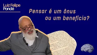 Pensar é um ônus ou um beneficio? | Luiz Felipe Pondé